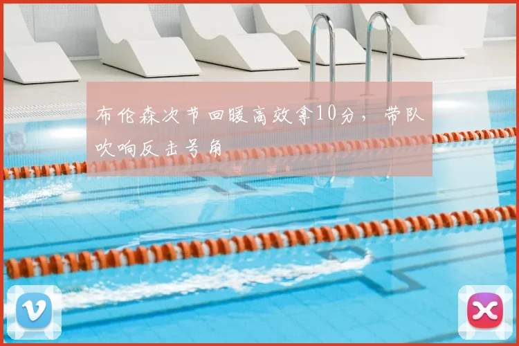 布伦森次节回暖高效拿10分,带队吹响反击号角