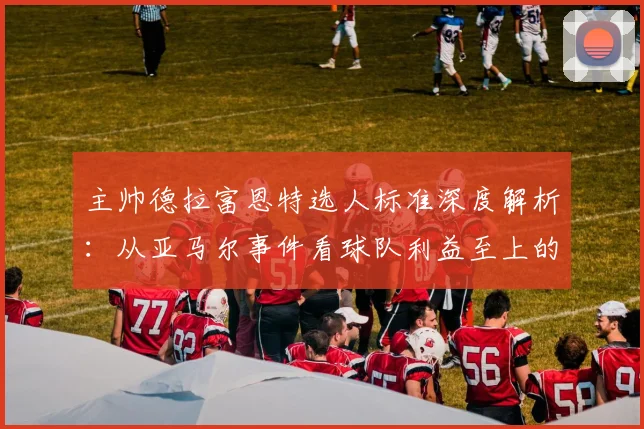主帅德拉富恩特选人标准深度解析：从亚马尔事件看球队利益至上的建队哲学