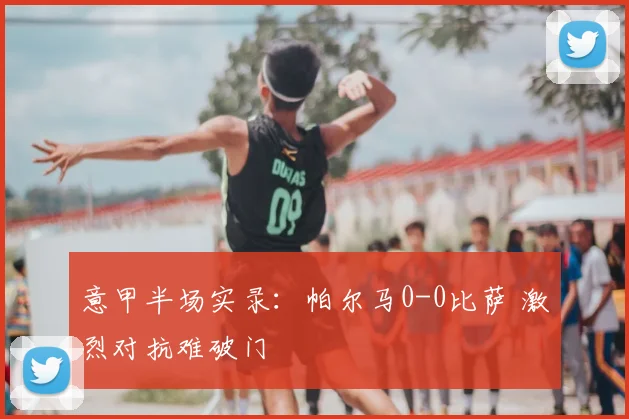 意甲半场实录：帕尔马0-0比萨 激烈对抗难破门