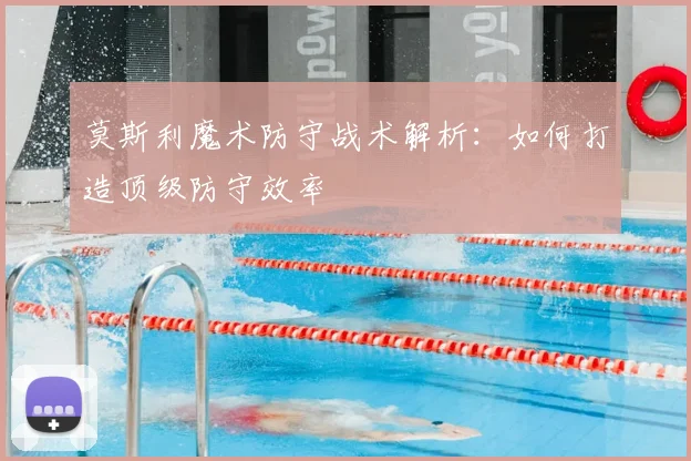 莫斯利魔术防守战术解析：如何打造顶级防守效率