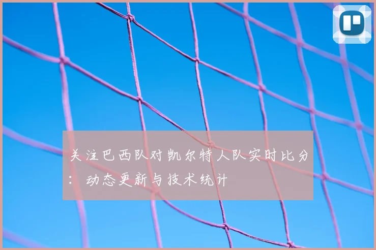 关注巴西队对凯尔特人队实时比分:动态更新与技术统计