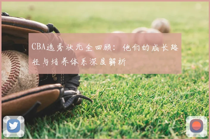 CBA选秀状元全回顾:他们的成长路径与培养体系深度解析