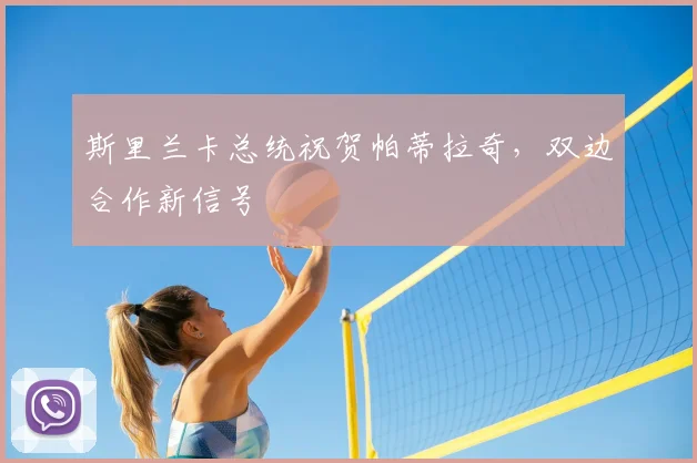 斯里兰卡总统祝贺帕蒂拉奇，双边合作新信号