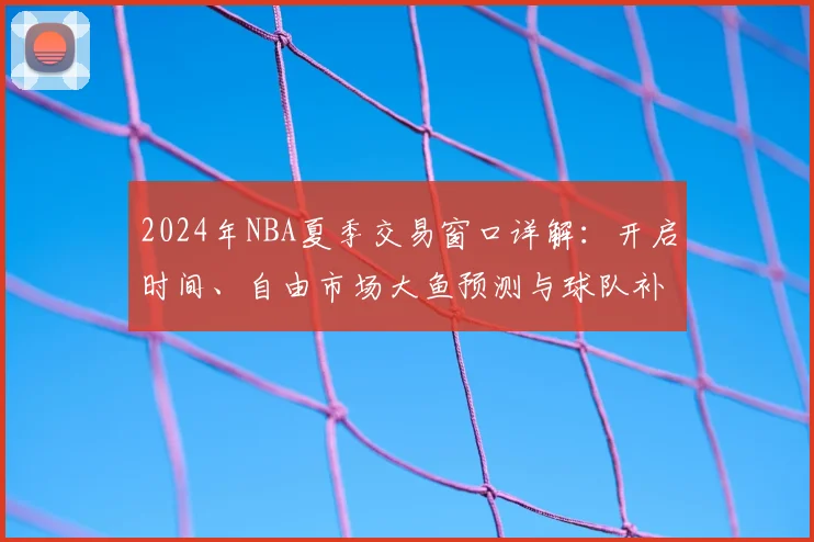 2024年NBA夏季交易窗口详解:开启时间、自由市场大鱼预测与球队补强策略全解析