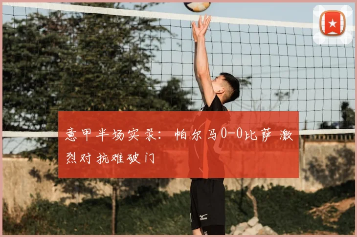 意甲半场实录:帕尔马0-0比萨 激烈对抗难破门