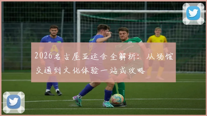 2026名古屋亚运会全解析:从场馆交通到文化体验一站式攻略