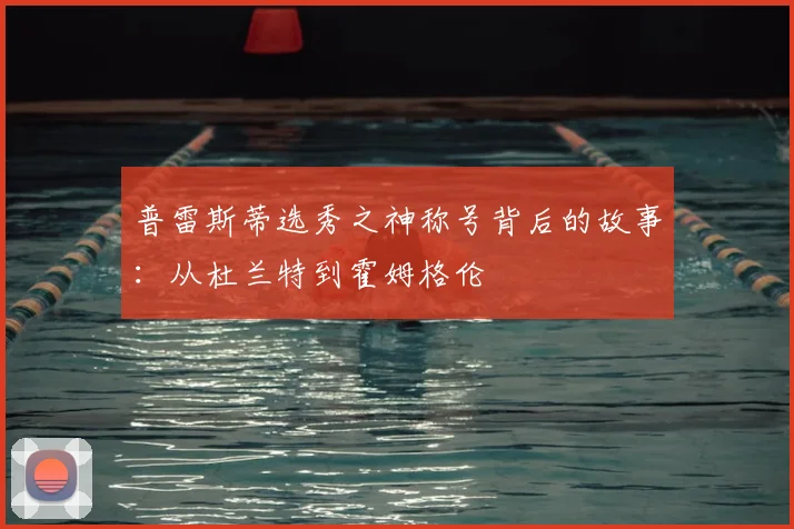 普雷斯蒂选秀之神称号背后的故事：从杜兰特到霍姆格伦