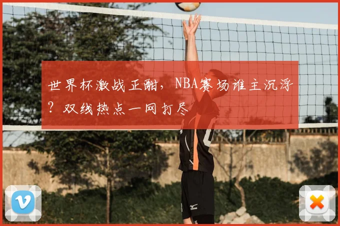 世界杯激战正酣,NBA赛场谁主沉浮?双线热点一网打尽