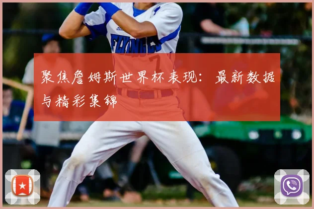 聚焦詹姆斯世界杯表现:最新数据与精彩集锦