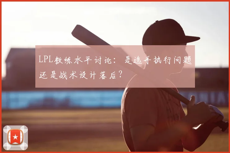LPL教练水平讨论：是选手执行问题还是战术设计落后？