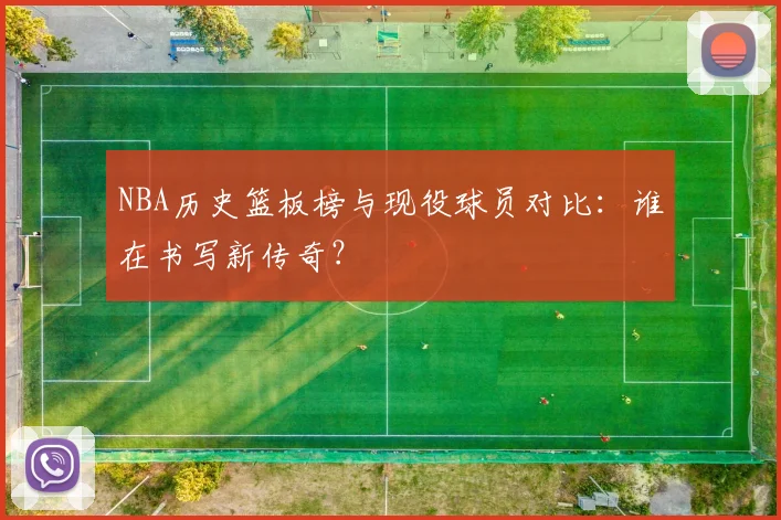 NBA历史篮板榜与现役球员对比：谁在书写新传奇？