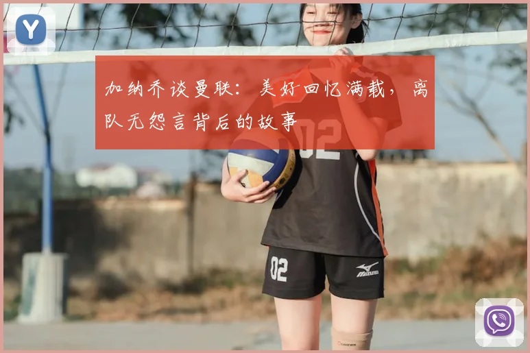 加纳乔谈曼联:美好回忆满载,离队无怨言背后的故事