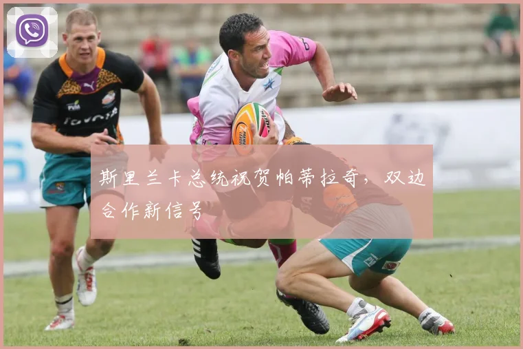 斯里兰卡总统祝贺帕蒂拉奇,双边合作新信号