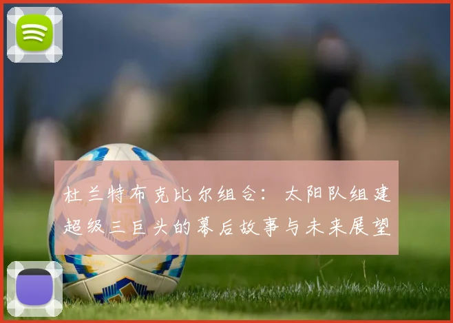 杜兰特布克比尔组合：太阳队组建超级三巨头的幕后故事与未来展望
