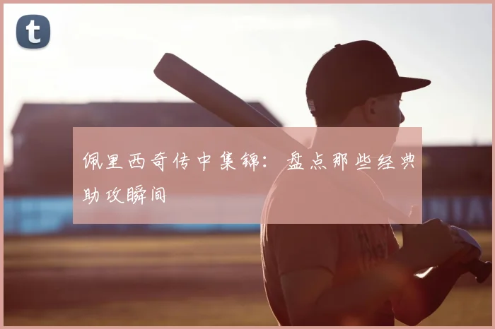 佩里西奇传中集锦:盘点那些经典助攻瞬间