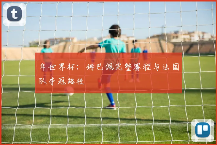 年世界杯：姆巴佩完整赛程与法国队夺冠路径
