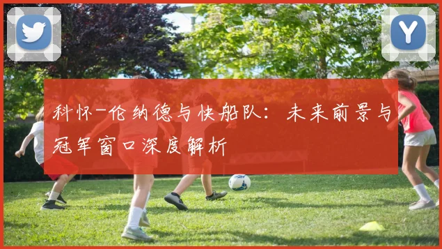 科怀-伦纳德与快船队：未来前景与冠军窗口深度解析
