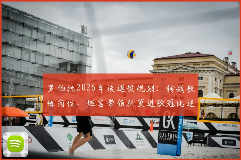 罗伯托2026年谈退役规划:转战教练岗位,坦言带领科莫进欧冠比逆转巴黎圣日耳曼更难