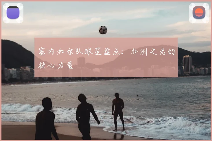 塞内加尔队球星盘点：非洲之光的核心力量