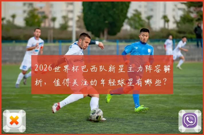 2026世界杯巴西队新星主力阵容解析，值得关注的年轻球星有哪些？