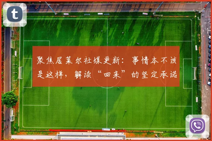 聚焦居莱尔社媒更新:事情本不该是这样,解读“回来”的坚定承诺