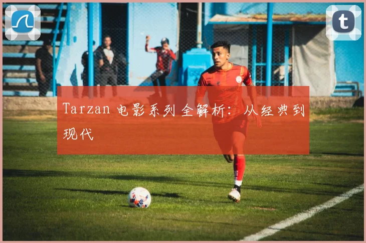 Tarzan 电影系列全解析：从经典到现代