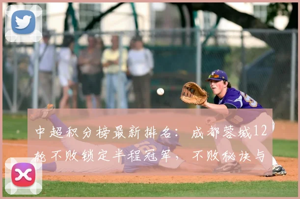中超积分榜最新排名：成都蓉城12轮不败锁定半程冠军，不败秘诀与争冠前景分析