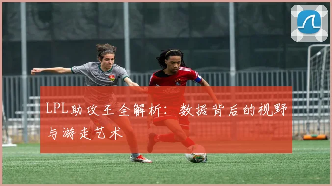 LPL助攻王全解析:数据背后的视野与游走艺术