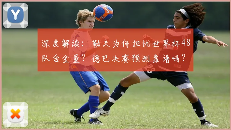 深度解读：勒夫为何担忧世界杯48队含金量？德巴决赛预测靠谱吗？