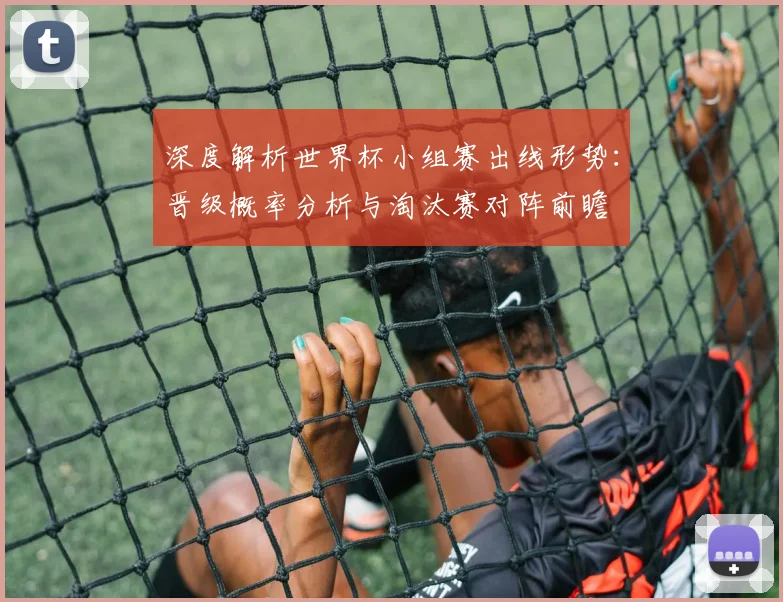 深度解析世界杯小组赛出线形势:晋级概率分析与淘汰赛对阵前瞻