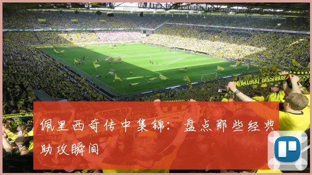 佩里西奇传中集锦：盘点那些经典助攻瞬间