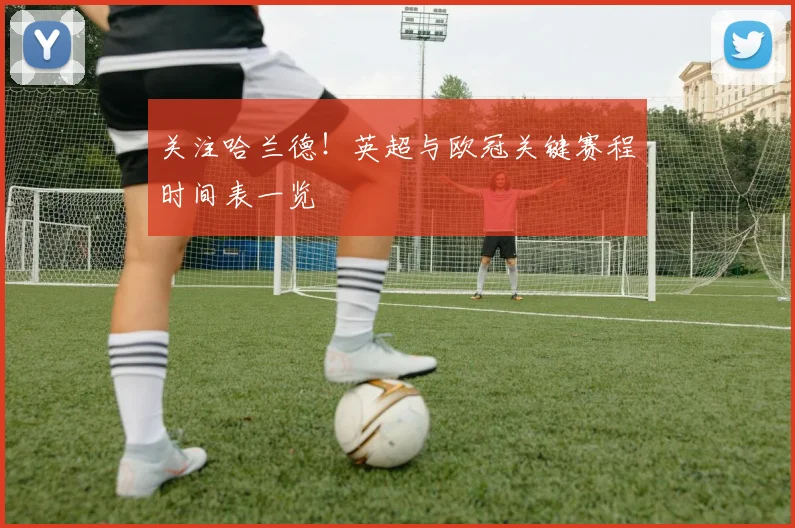 关注哈兰德!英超与欧冠关键赛程时间表一览