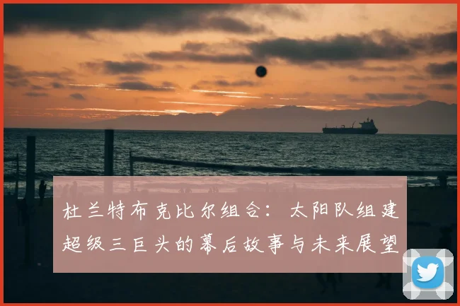 杜兰特布克比尔组合：太阳队组建超级三巨头的幕后故事与未来展望