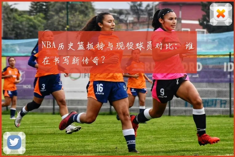 NBA历史篮板榜与现役球员对比：谁在书写新传奇？